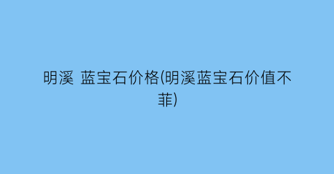 明溪 蓝宝石价格(明溪蓝宝石价值不菲)